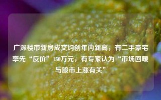 广深楼市新房成交均创年内新高，有二手豪宅率先“反价”150万元，有专家认为“市场回暖与股市上涨有关”