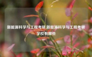 新能源科学与工程考研,新能源科学与工程考研学校有哪些