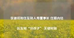 李源祥卸任友邦人寿董事长 任期内经历友邦“分改子” 关键时刻