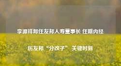 李源祥卸任友邦人寿董事长 任期内经历友邦“分改子” 关键时刻