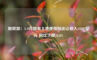 财政部：1-9月国有土地使用权出让收入23287亿元 同比下降24.6%