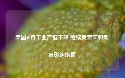 美国10月工业产值下降 继续受罢工和飓风影响拖累