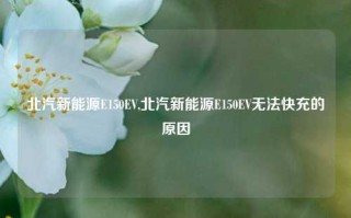 北汽新能源E150EV,北汽新能源E150EV无法快充的原因