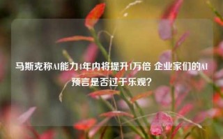 马斯克称AI能力4年内将提升1万倍 企业家们的AI预言是否过于乐观？