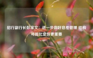 招行副行长彭家文：进一步做好息差管理 结构可能比定价更重要