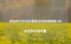 欧洲央行会议纪要显示风险管理是10月降息的关键考量