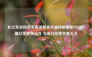 长江实业回应李嘉诚基金会减持邮储银行H股：属日常财务运作 与该行经营发展无关