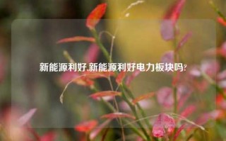 新能源利好,新能源利好电力板块吗?