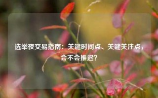 选举夜交易指南：关键时间点、关键关注点，会不会推迟？