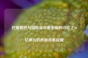 巴基斯坦与国际货币基金组织讨论了70亿美元的救助改革议程