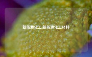 新能源化工,新能源化工材料