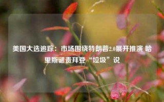 美国大选追踪：市场围绕特朗普2.0展开推演 哈里斯谴责拜登“垃圾”说