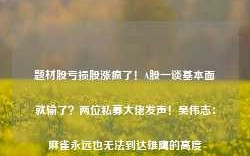 题材股亏损股涨疯了！A股一谈基本面就输了？两位私募大佬发声！吴伟志：麻雀永远也无法到达雄鹰的高度