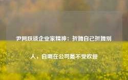 尹同跃谈企业家精神：折腾自己折腾别人，自嘲在公司最不受欢迎