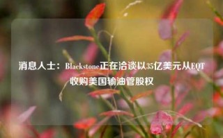 消息人士：Blackstone正在洽谈以35亿美元从EQT收购美国输油管股权