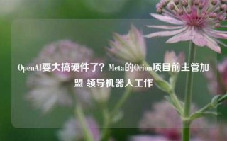 OpenAI要大搞硬件了？Meta的Orion项目前主管加盟 领导机器人工作