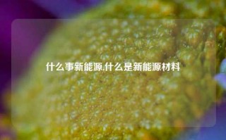 什么事新能源,什么是新能源材料