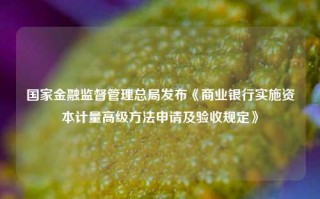 国家金融监督管理总局发布《商业银行实施资本计量高级方法申请及验收规定》