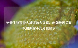 诺泰生物实控人被证监会立案，此前曾因关联交易披露不充分受警示