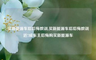 买新能源车后后悔教训,买新能源车后后悔教训近7成车主后悔购买新能源车