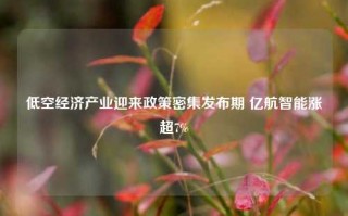 低空经济产业迎来政策密集发布期 亿航智能涨超7%