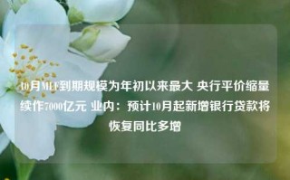 10月MLF到期规模为年初以来最大 央行平价缩量续作7000亿元 业内：预计10月起新增银行贷款将恢复同比多增