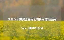 大众汽车投资主管辞去瑞典电池制造商Northvolt董事会职务