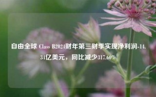 自由全球 Class B2024财年第三财季实现净利润-14.34亿美元，同比减少317.60%