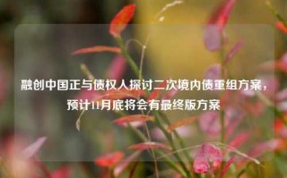 融创中国正与债权人探讨二次境内债重组方案，预计11月底将会有最终版方案