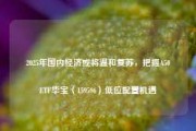 2025年国内经济或将温和复苏，把握A50ETF华宝（159596）低位配置机遇