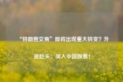 “特朗普交易”即将出现重大转变？外资巨头：买入中国股票！