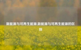 新能源与可再生能源,新能源与可再生能源的区别