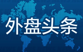 外盘头条：特斯拉股价大涨 马斯克身家一夜飙升335亿美元 可口可乐销量下降 消费者因大肠杆菌事件起诉麦当劳