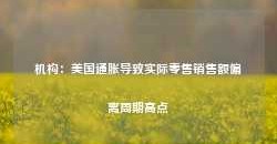 机构：美国通胀导致实际零售销售额偏离周期高点