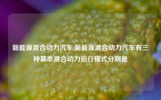 新能源混合动力汽车,新能源混合动力汽车有三种基本混合动力运行模式分别是