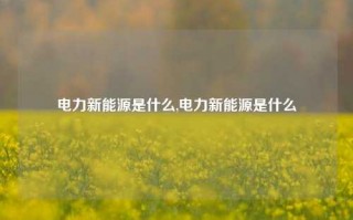 电力新能源是什么,电力新能源是什么