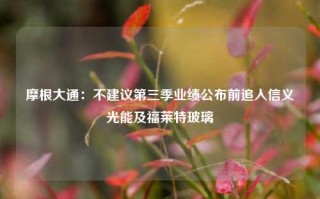 摩根大通：不建议第三季业绩公布前追入信义光能及福莱特玻璃