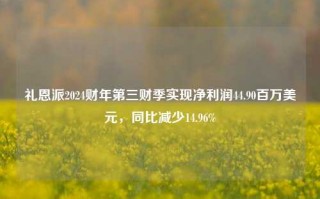 礼恩派2024财年第三财季实现净利润44.90百万美元，同比减少14.96%