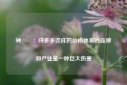 钟睒睒：拼多多这样的价格体系对品牌和产业是一种巨大伤害