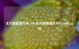 北汽新能源汽车ec180,北汽新能源汽车EC180有app吗