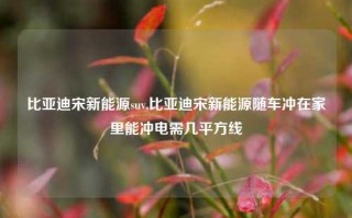 比亚迪宋新能源suv,比亚迪宋新能源随车冲在家里能冲电需几平方线