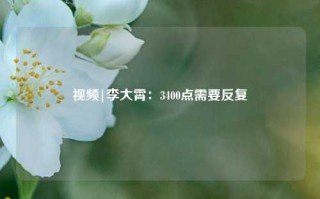 视频|李大霄：3400点需要反复