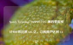 Spotify Technology SA(SPOT.US)：第四季度预计MAU将达到 6.65 亿，订阅用户达到 2.6 亿