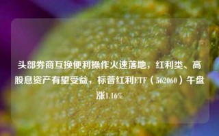 头部券商互换便利操作火速落地，红利类、高股息资产有望受益，标普红利ETF（562060）午盘涨1.16%