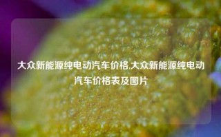 大众新能源纯电动汽车价格,大众新能源纯电动汽车价格表及图片