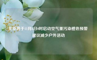 北京将于11月8日0时启动空气重污染橙色预警 建议减少户外活动