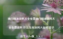 澳门精准资料大全免费澳门精准资料大全免费资料 什么生肖没列入仙班,李子柒个人Pro版_25.36.12