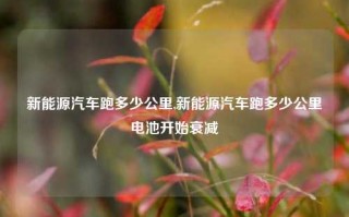 新能源汽车跑多少公里,新能源汽车跑多少公里电池开始衰减