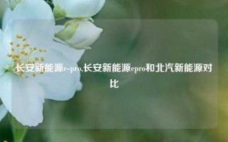 长安新能源e-pro,长安新能源epro和北汽新能源对比