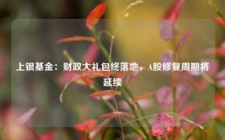 上银基金：财政大礼包终落地，A股修复周期将延续